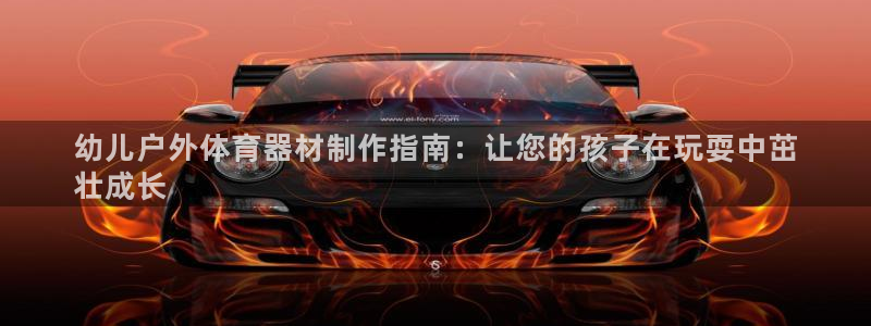 杏鑫官网注册：幼儿户外体育器材制作指南：让您的孩子在