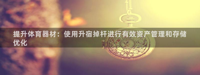 杏鑫开业：提升体育器材：使用升宿掉杆进行有效资产管理