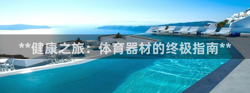 杏鑫娱乐是不是赚钱：**健康之旅：体育器材的终极指南