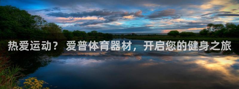 杏鑫娱乐官网首页登录：热爱运动？ 爱普体育器材，开启