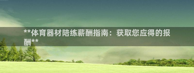 杏鑫集团董事长抖音是谁：**体育器材陪练薪酬指南：获