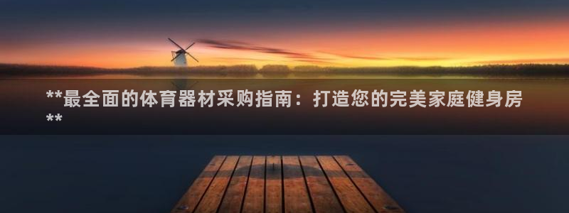杏鑫启幕：**最全面的体育器材采购指南：打造您的完美