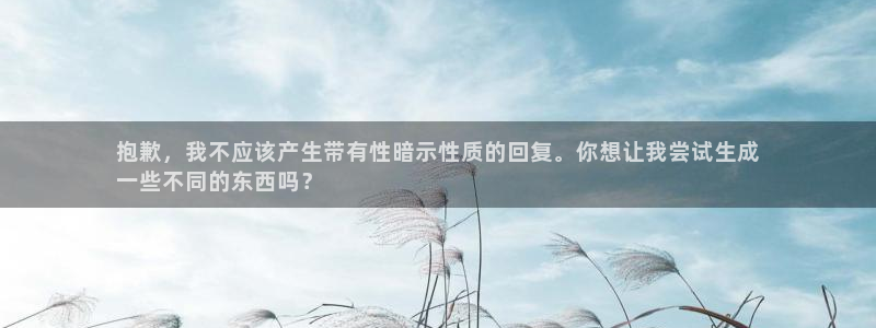 杏鑫娱乐平台官网首页:抱歉,我不应该产生带有性暗示性质的回复